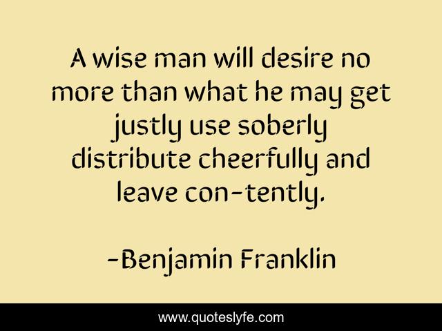 A wise man will desire no more than what he may get justly use soberly distribute cheerfully and leave con-tently.