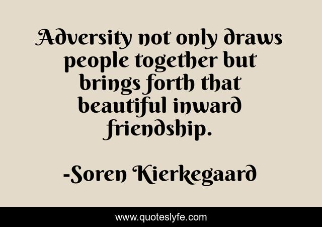 Adversity not only draws people together but brings forth that beautiful inward friendship.