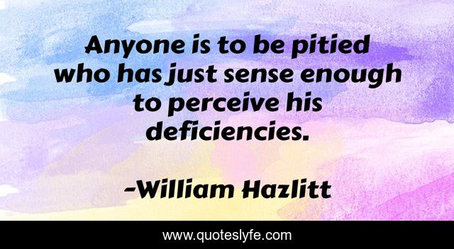 Anyone is to be pitied who has just sense enough to perceive his deficiencies.