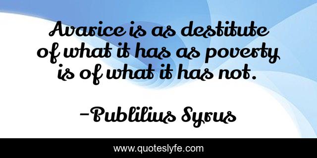 Avarice is as destitute of what it has as poverty is of what it has not.