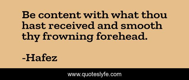 Be content with what thou hast received and smooth thy frowning forehead.