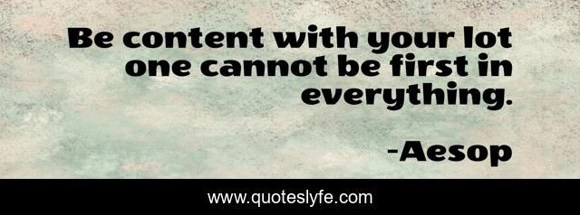 Be content with your lot one cannot be first in everything.