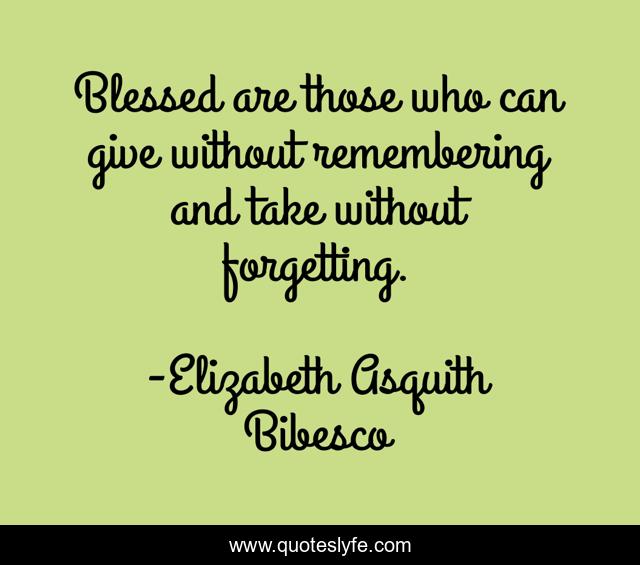 Blessed are those who can give without remembering and take without forgetting.