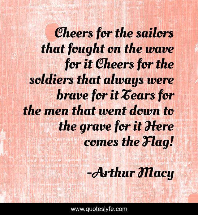 Cheers for the sailors that fought on the wave for it Cheers for the soldiers that always were brave for it Tears for the men that went down to the grave for it Here comes the Flag!