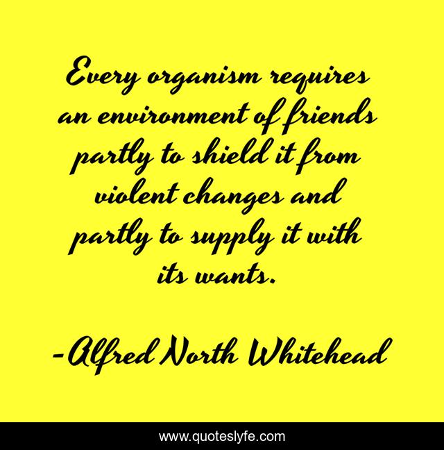 Every organism requires an environment of friends partly to shield it from violent changes and partly to supply it with its wants.