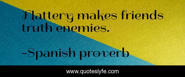 Flattery makes friends truth enemies.