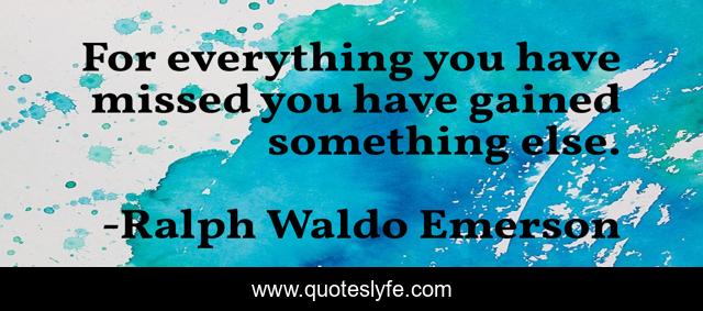 For everything you have missed you have gained something else.
