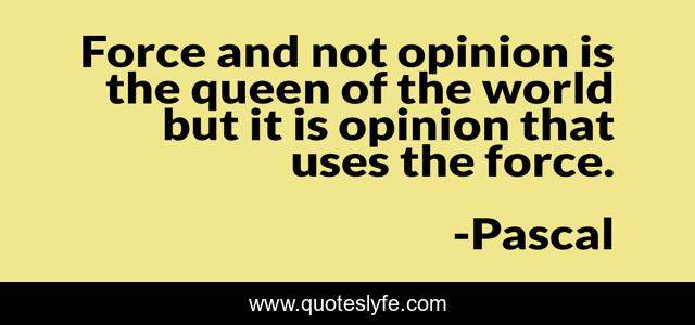 Force and not opinion is the queen of the world but it is opinion that uses the force.