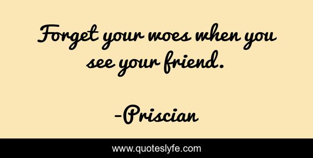Forget your woes when you see your friend.