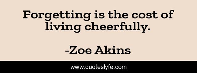 Forgetting is the cost of living cheerfully.