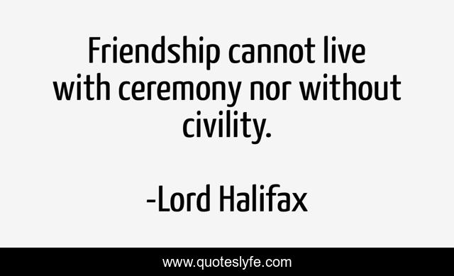 Friendship cannot live with ceremony nor without civility.