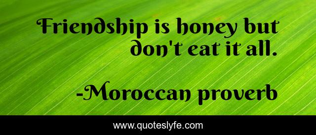 Friendship is honey but don't eat it all.