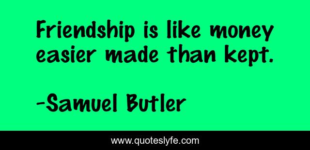 Friendship is like money easier made than kept.