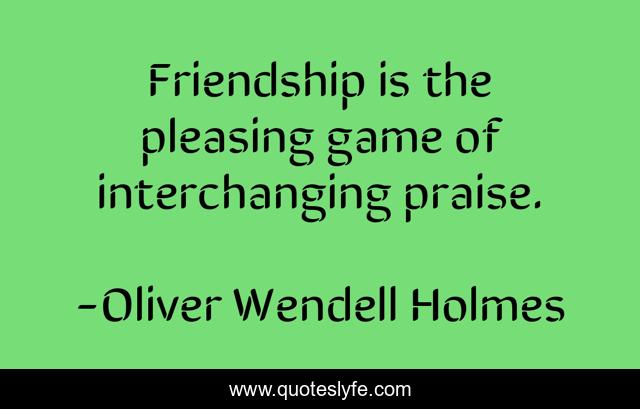 Friendship is the pleasing game of interchanging praise.