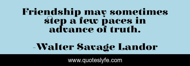 Friendship may sometimes step a few paces in advance of truth.