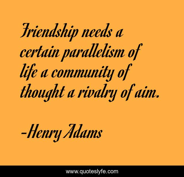 Friendship needs a certain parallelism of life a community of thought a rivalry of aim.