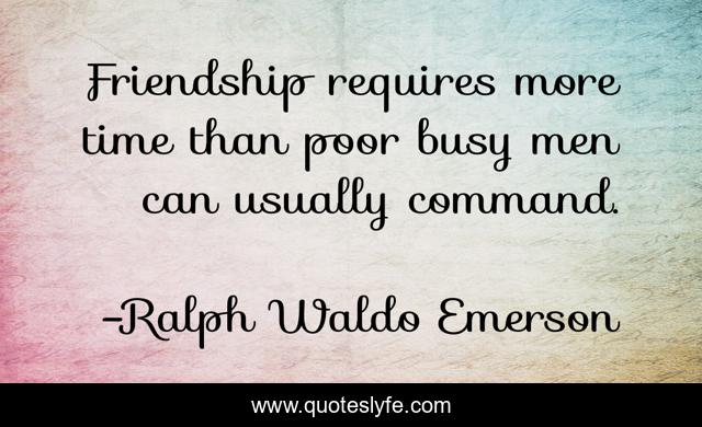 Friendship requires more time than poor busy men can usually command.
