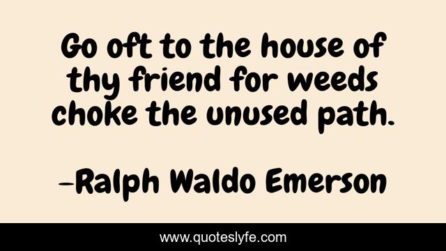 Go oft to the house of thy friend for weeds choke the unused path.