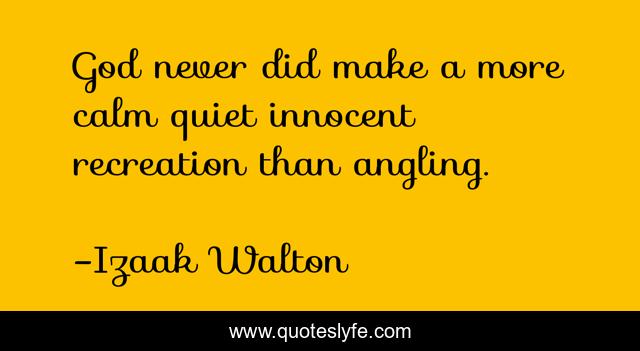 God never did make a more calm quiet innocent recreation than angling.