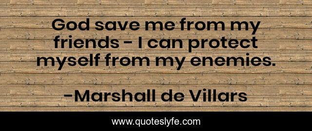 God save me from my friends - I can protect myself from my enemies.
