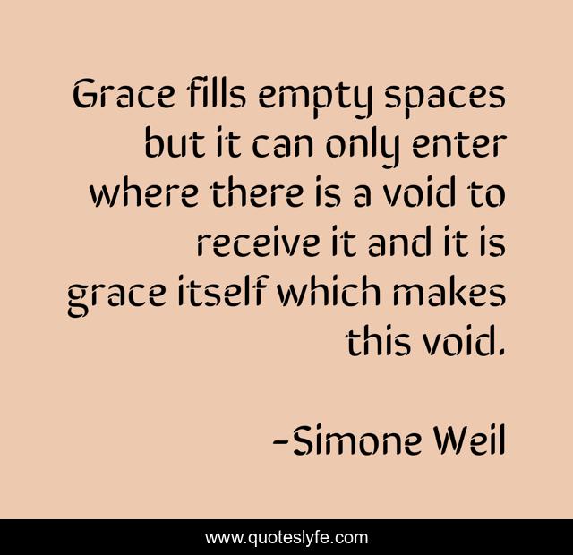 Grace fills empty spaces but it can only enter where there is a void to receive it and it is grace itself which makes this void.