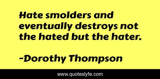 Hate smolders and eventually destroys not the hated but the hater.