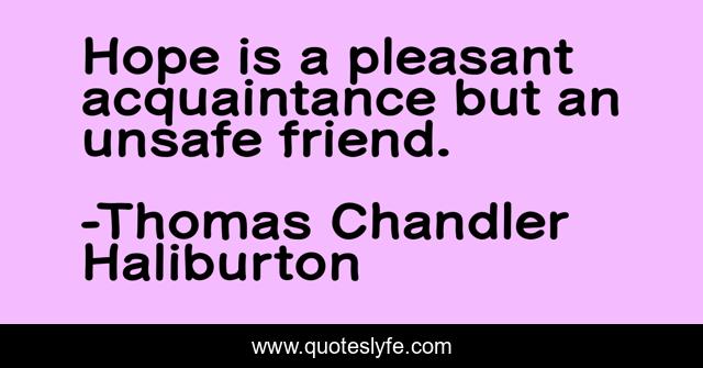 Hope is a pleasant acquaintance but an unsafe friend.
