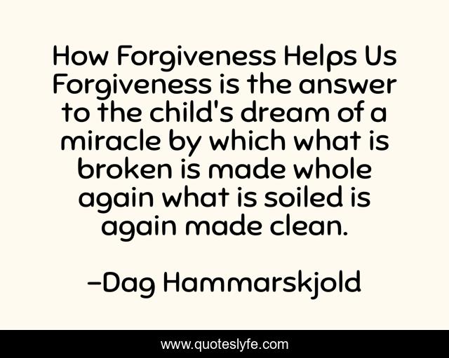 How Forgiveness Helps Us Forgiveness is the answer to the child's dream of a miracle by which what is broken is made whole again what is soiled is again made clean.
