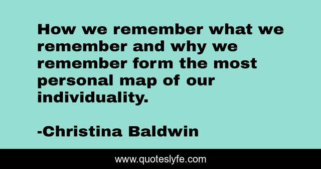 How we remember what we remember and why we remember form the most personal map of our individuality.
