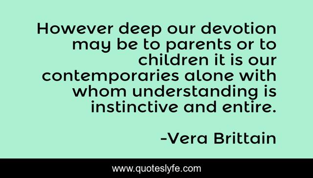 However deep our devotion may be to parents or to children it is our contemporaries alone with whom understanding is instinctive and entire.