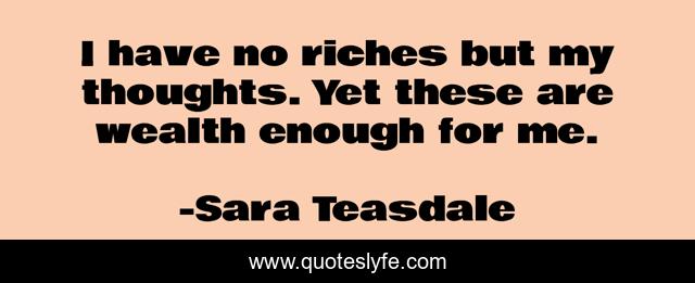 I have no riches but my thoughts. Yet these are wealth enough for me.