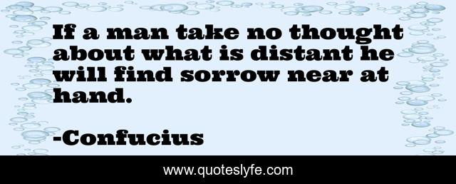 If a man take no thought about what is distant he will find sorrow near at hand.