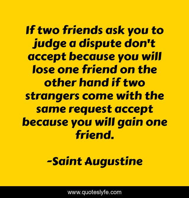 If two friends ask you to judge a dispute don't accept because you will lose one friend on the other hand if two strangers come with the same request accept because you will gain one friend.