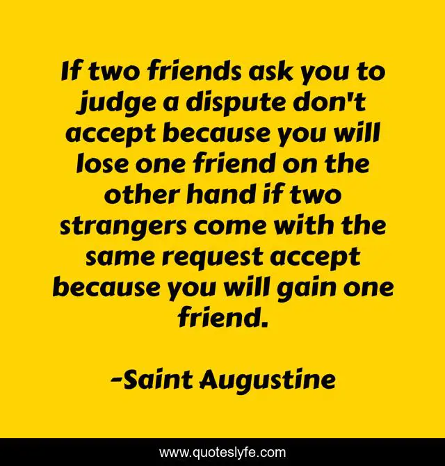 If two friends ask you to judge a dispute don't accept because you will lose one friend on the other hand if two strangers come with the same request accept because you will gain one friend.