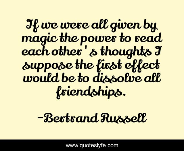 If we were all given by magic the power to read each other's thoughts I suppose the first effect would be to dissolve all friendships.