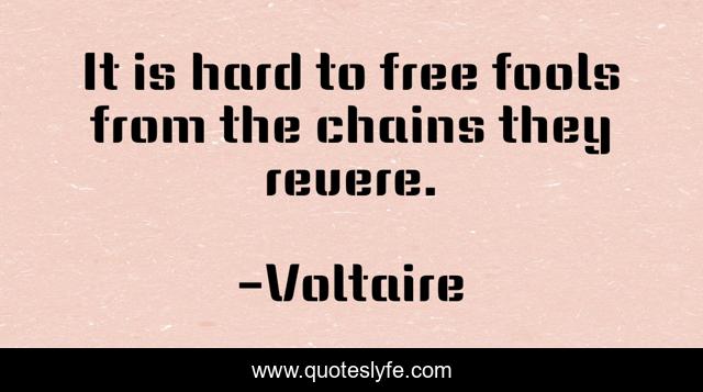 It is hard to free fools from the chains they revere.