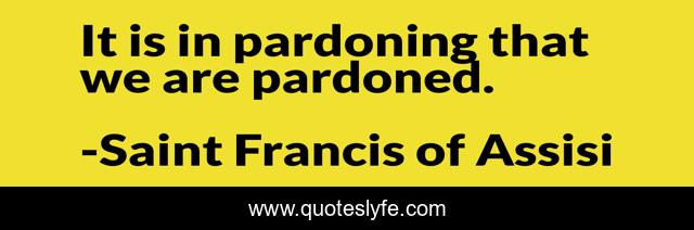 It is in pardoning that we are pardoned.
