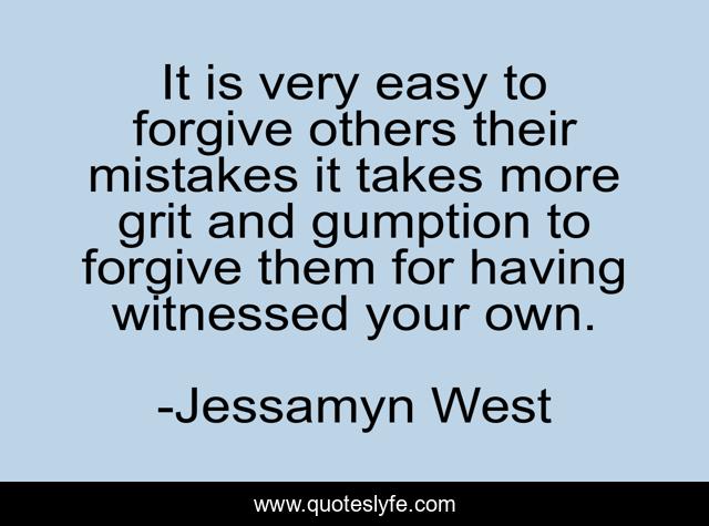 It is very easy to forgive others their mistakes it takes more grit and gumption to forgive them for having witnessed your own.