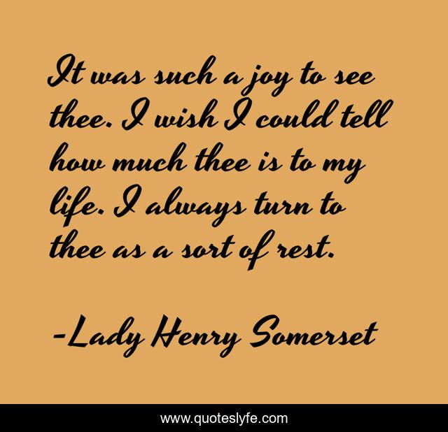 It was such a joy to see thee. I wish I could tell how much thee is to my life. I always turn to thee as a sort of rest.