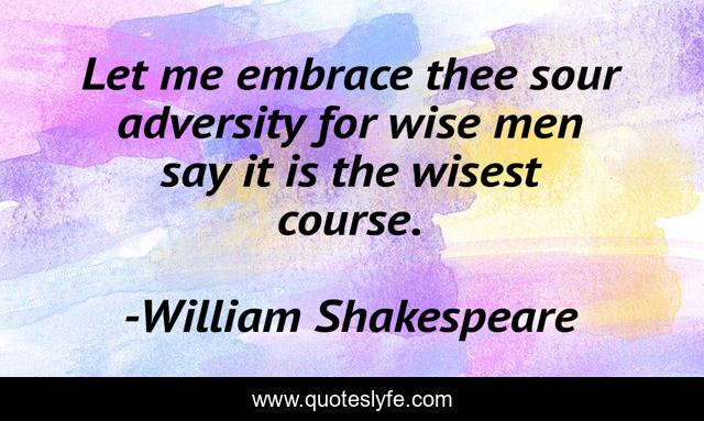 Let me embrace thee sour adversity for wise men say it is the wisest course.
