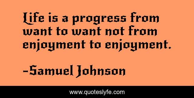 Life is a progress from want to want not from enjoyment to enjoyment.