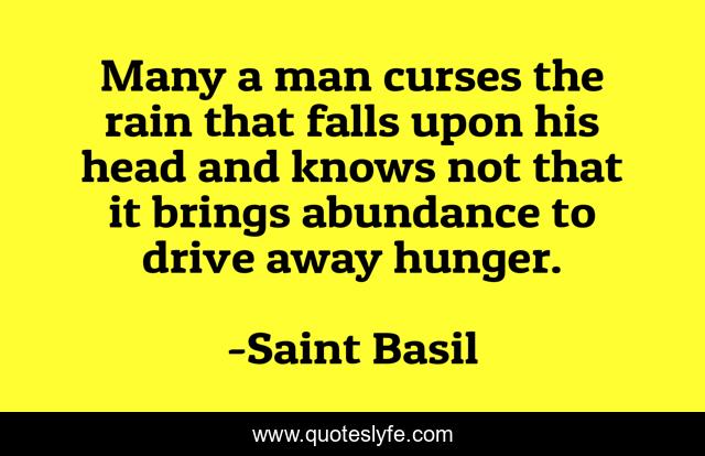Many a man curses the rain that falls upon his head and knows not that it brings abundance to drive away hunger.