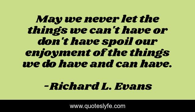 May we never let the things we can't have or don't have spoil our enjoyment of the things we do have and can have.
