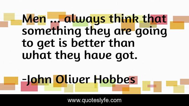 Men ... always think that something they are going to get is better than what they have got.