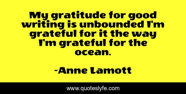 My gratitude for good writing is unbounded I'm grateful for it the way I'm grateful for the ocean.