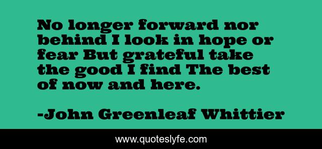 No longer forward nor behind I look in hope or fear But grateful take the good I find The best of now and here.