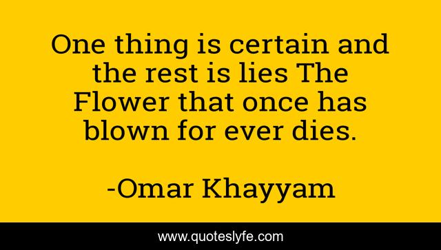 One thing is certain and the rest is lies The Flower that once has blown for ever dies.