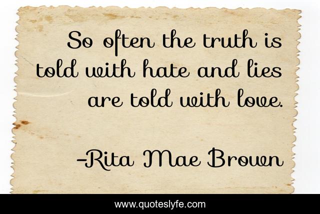 So often the truth is told with hate and lies are told with love.