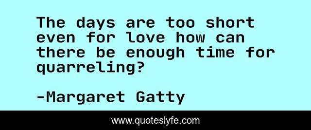 The days are too short even for love how can there be enough time for quarreling?