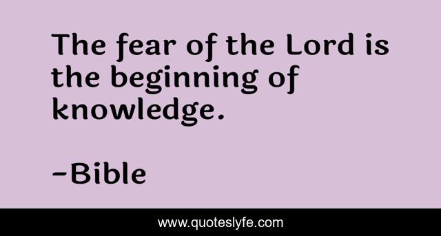 The fear of the Lord is the beginning of knowledge.
